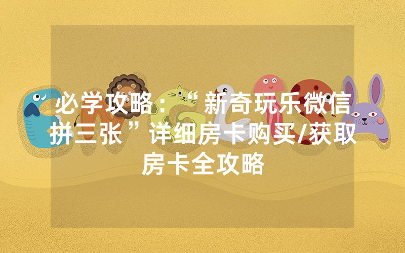 必学攻略：“新奇玩乐微信拼三张”详细房卡购买/获取房卡全攻略