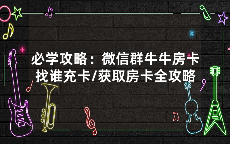 必学攻略：微信群牛牛房卡找谁充卡/获取房卡全攻略