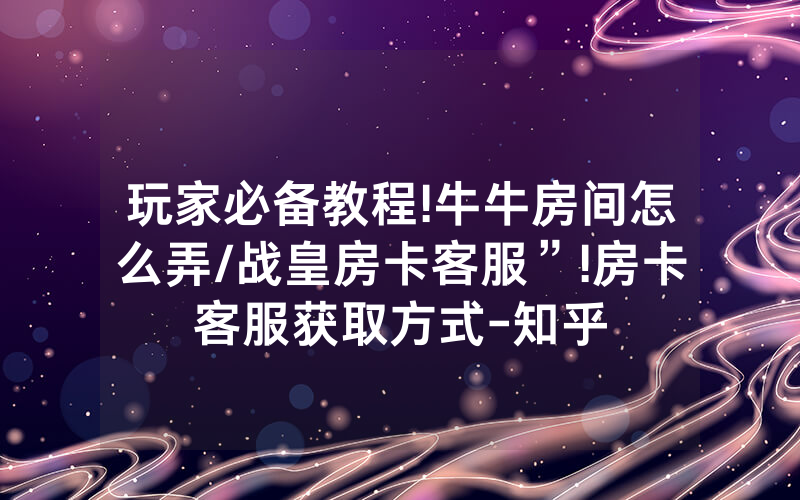 玩家必备教程!牛牛房间怎么弄/战皇房卡客服”!房卡客服获取方式-知乎