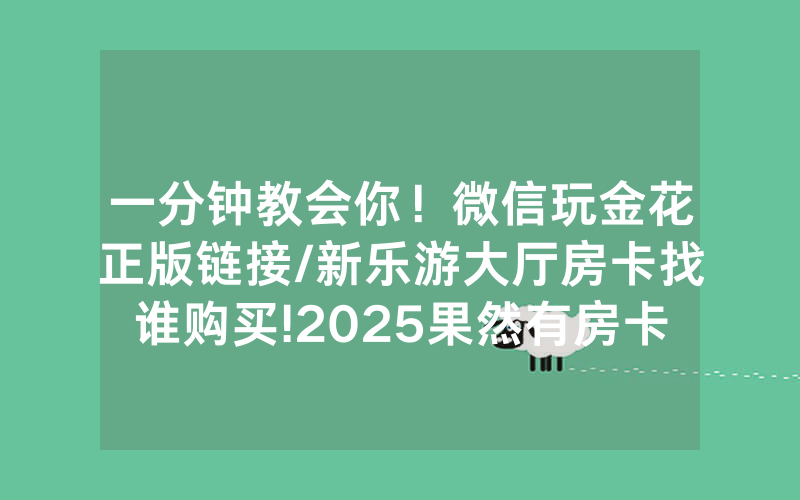 一分钟教会你！微信玩金花正版链接/新乐游大厅房卡找谁购买!2025果然有房卡教程