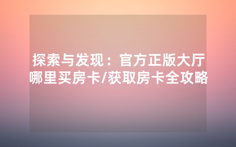 探索与发现：官方正版大厅哪里买房卡/获取房卡全攻略