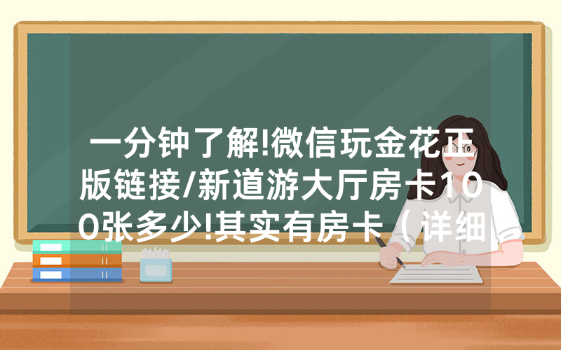 一分钟了解!微信玩金花正版链接/新道游大厅房卡100张多少!其实有房卡（详细教程）