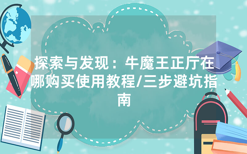 探索与发现：牛魔王正厅在哪购买使用教程/三步避坑指南