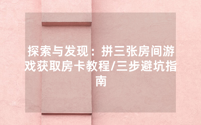 探索与发现：拼三张房间游戏获取房卡教程/三步避坑指南