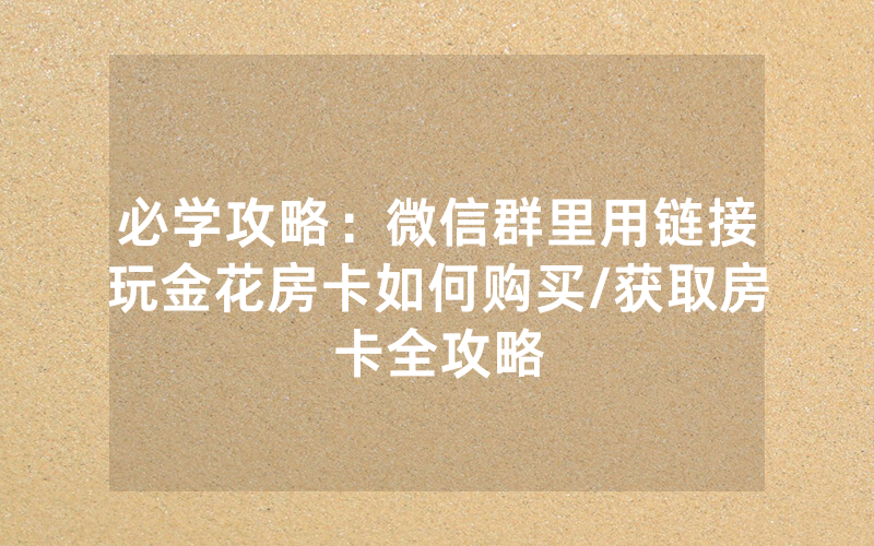 必学攻略：微信群里用链接玩金花房卡如何购买/获取房卡全攻略