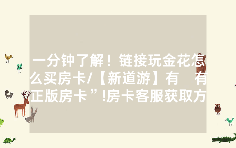 一分钟了解！链接玩金花怎么买房卡/【新道游】有沒有正版房卡”!房卡客服获取方式-知乎