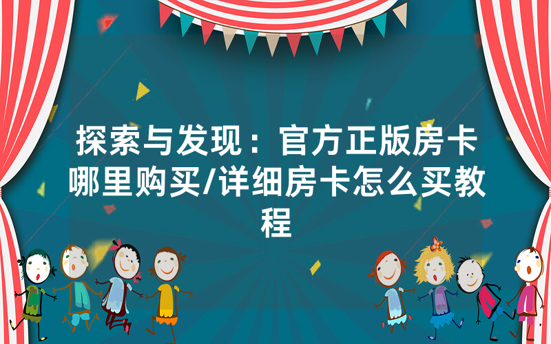 探索与发现：官方正版房卡哪里购买/详细房卡怎么买教程
