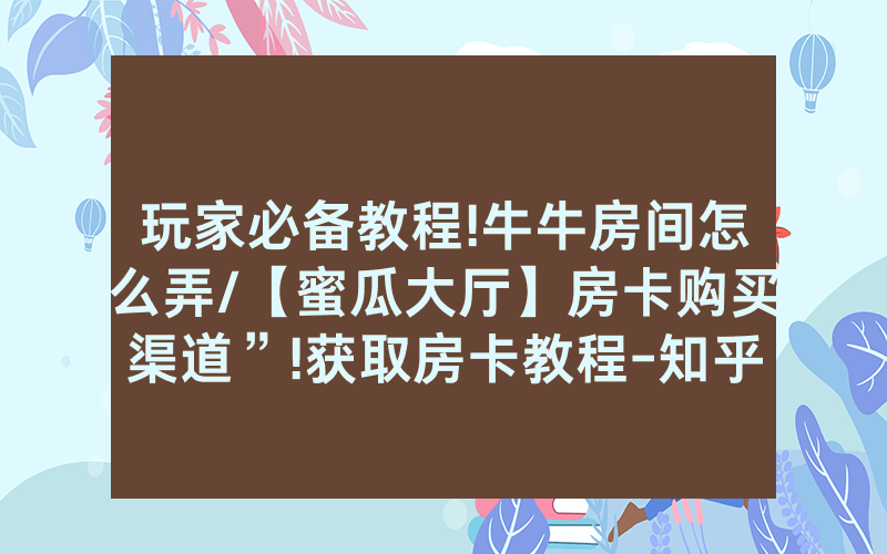 玩家必备教程!牛牛房间怎么弄/【蜜瓜大厅】房卡购买渠道”!获取房卡教程-知乎