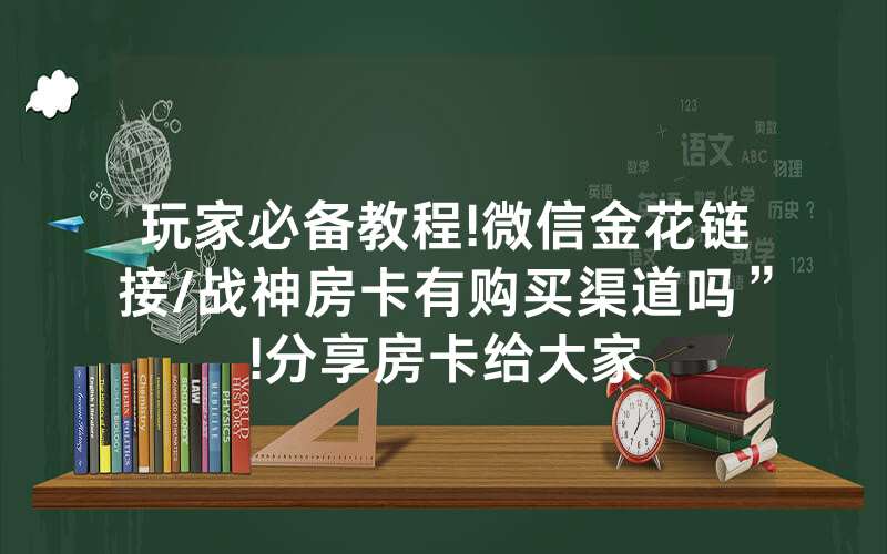 玩家必备教程!微信金花链接/战神房卡有购买渠道吗”!分享房卡给大家