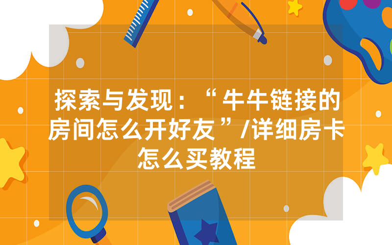 探索与发现：“牛牛链接的房间怎么开好友”/详细房卡怎么买教程