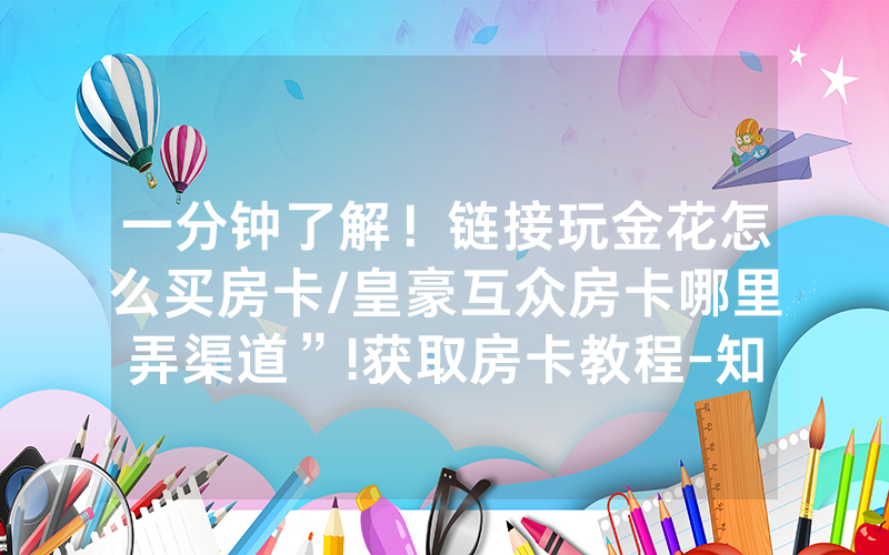 一分钟了解！链接玩金花怎么买房卡/皇豪互众房卡哪里弄渠道”!获取房卡教程-知乎