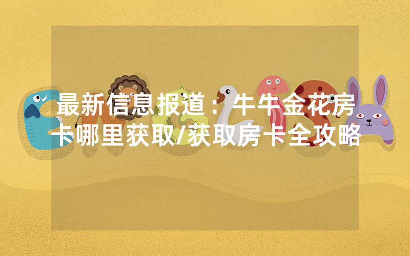 最新信息报道：牛牛金花房卡哪里获取/获取房卡全攻略