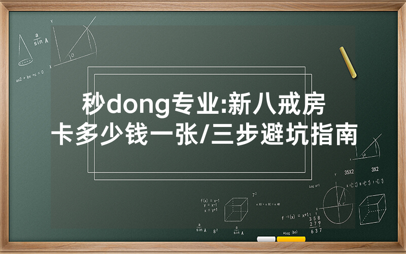秒dong专业:新八戒房卡多少钱一张/三步避坑指南