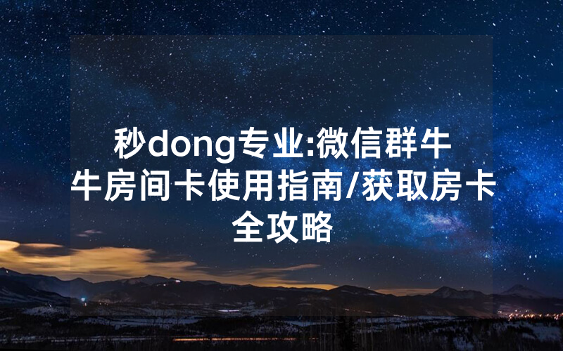 秒dong专业:微信群牛牛房间卡使用指南/获取房卡全攻略