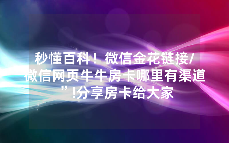 秒懂百科！微信金花链接/微信网页牛牛房卡哪里有渠道”!分享房卡给大家