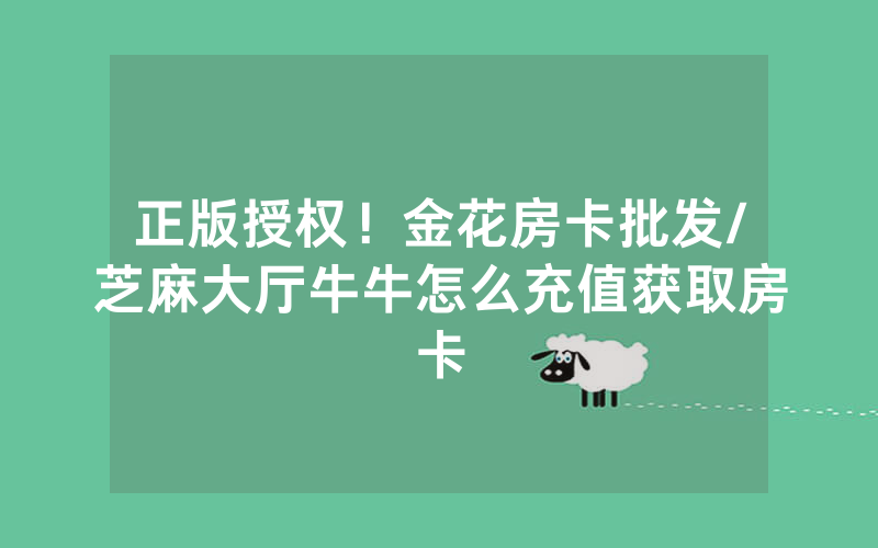 正版授权！金花房卡批发/芝麻大厅牛牛怎么充值获取房卡