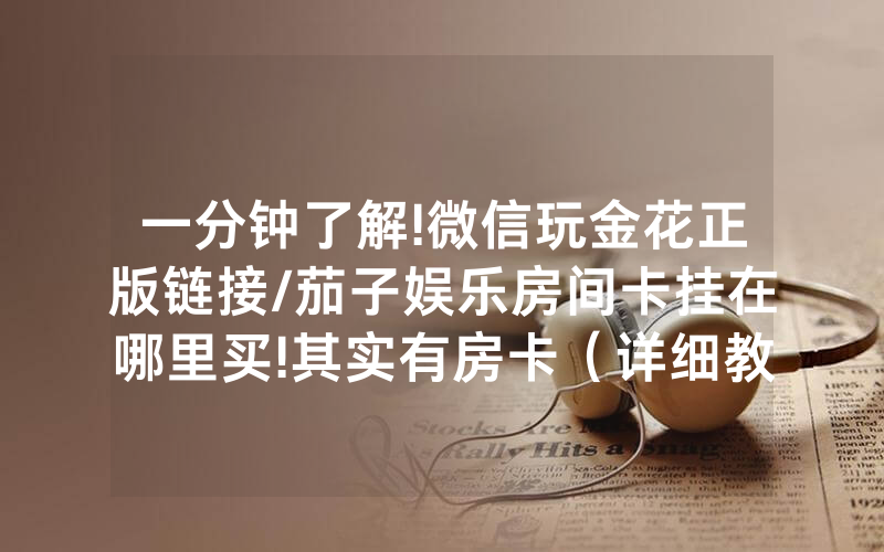一分钟了解!微信玩金花正版链接/茄子娱乐房间卡挂在哪里买!其实有房卡（详细教程）