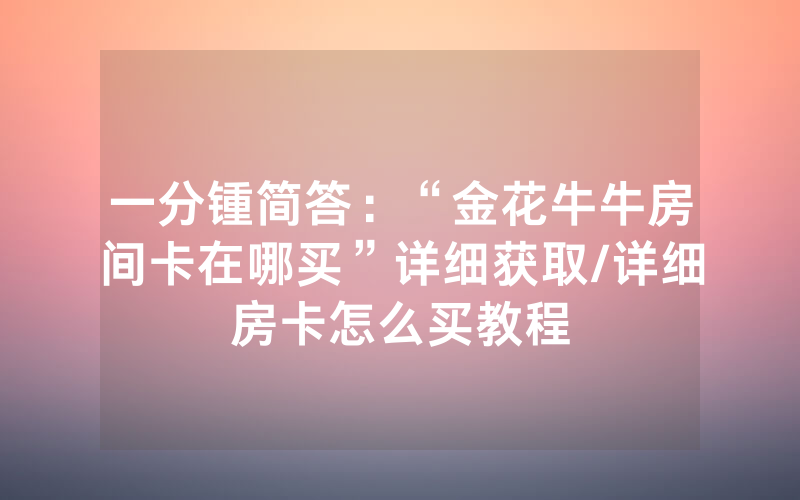 一分锺简答：“金花牛牛房间卡在哪买”详细获取/详细房卡怎么买教程