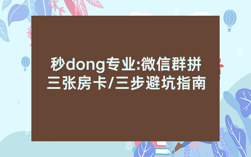 秒dong专业:微信群拼三张房卡/三步避坑指南