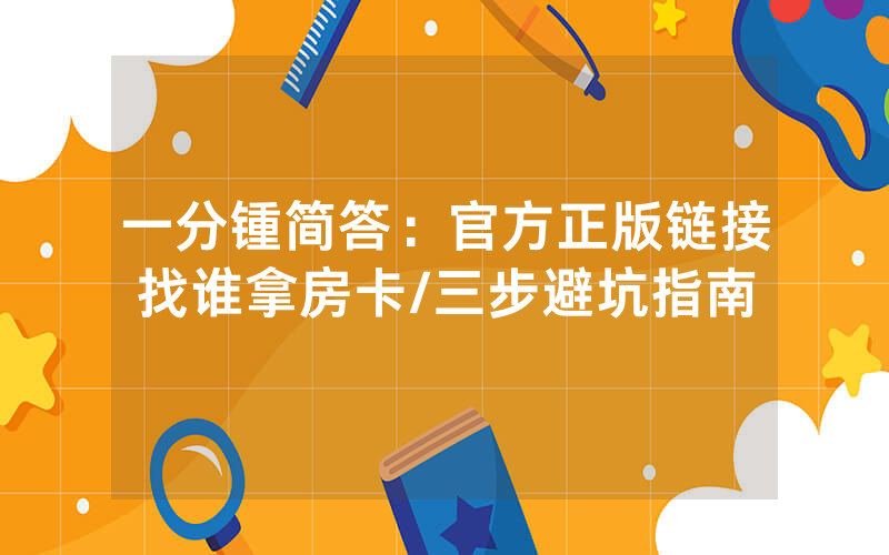 一分锺简答：官方正版链接找谁拿房卡/三步避坑指南