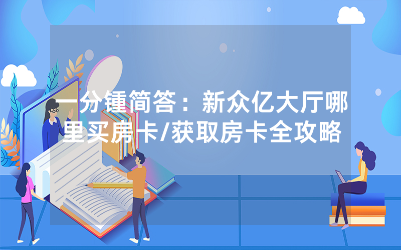 一分锺简答：新众亿大厅哪里买房卡/获取房卡全攻略