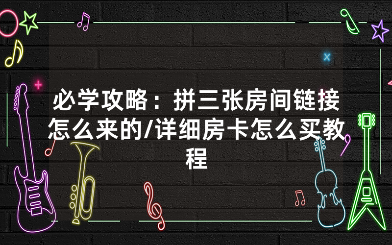必学攻略：拼三张房间链接怎么来的/详细房卡怎么买教程