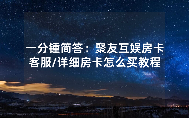 一分锺简答：聚友互娱房卡客服/详细房卡怎么买教程