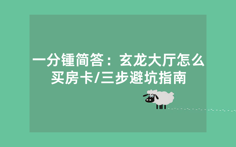 一分锺简答：玄龙大厅怎么买房卡/三步避坑指南