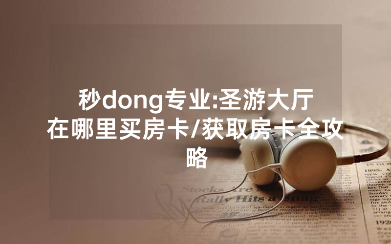 秒dong专业:圣游大厅在哪里买房卡/获取房卡全攻略
