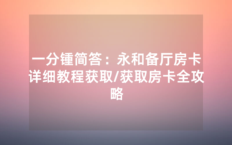 一分锺简答：永和备厅房卡详细教程获取/获取房卡全攻略