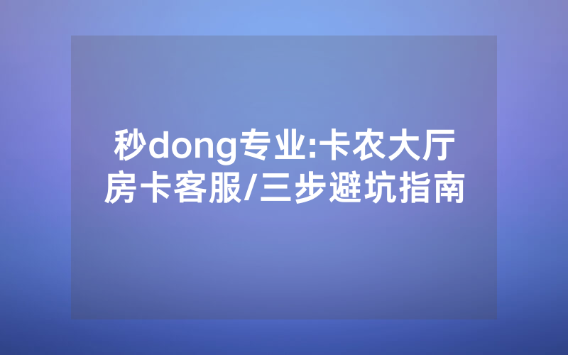 秒dong专业:卡农大厅房卡客服/三步避坑指南