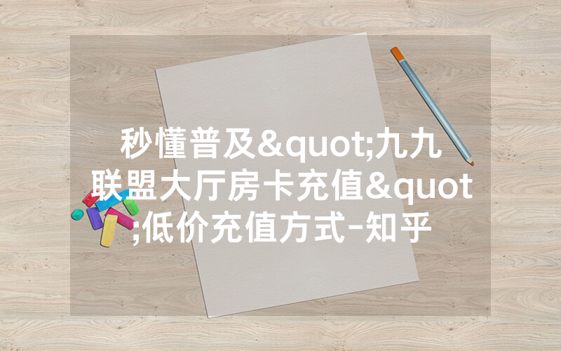 秒懂普及"九九联盟大厅房卡充值"低价充值方式-知乎