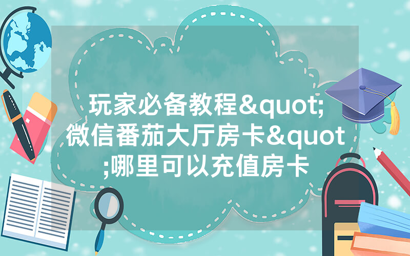 玩家必备教程"微信番茄大厅房卡"哪里可以充值房卡