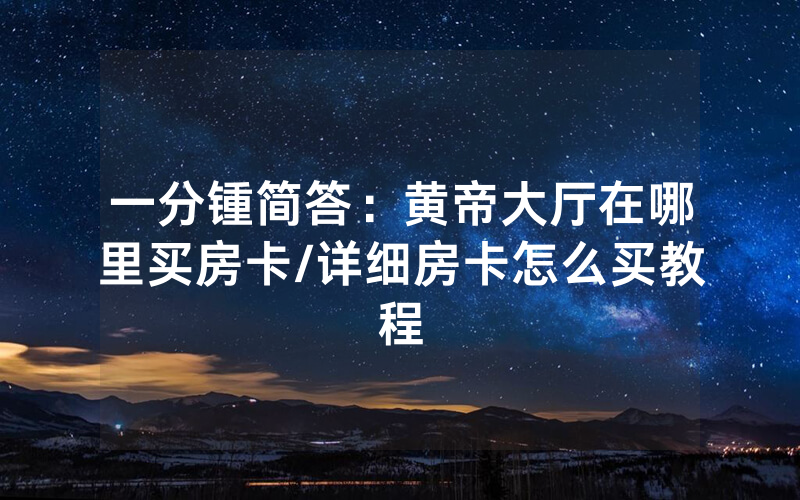 一分锺简答：黄帝大厅在哪里买房卡/详细房卡怎么买教程