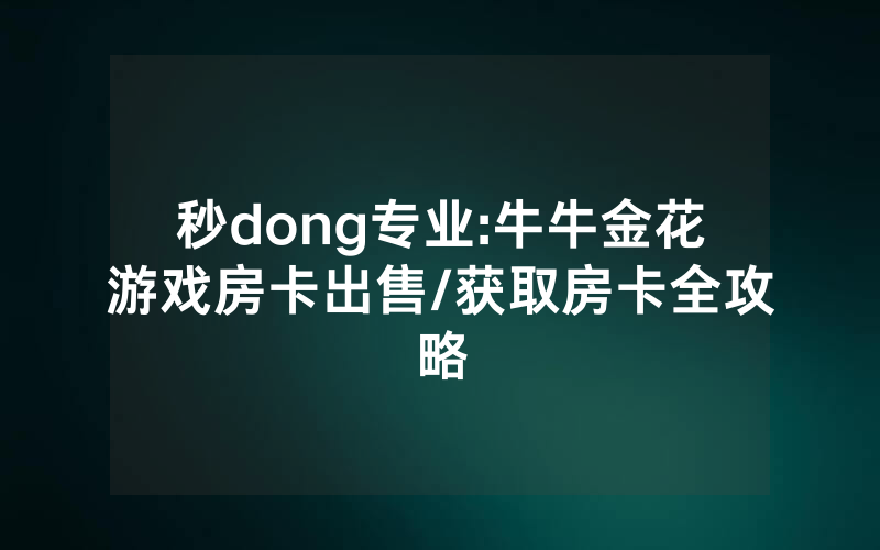 秒dong专业:牛牛金花游戏房卡出售/获取房卡全攻略