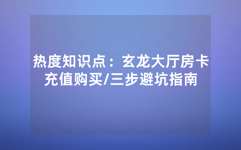 热度知识点：玄龙大厅房卡充值购买/三步避坑指南