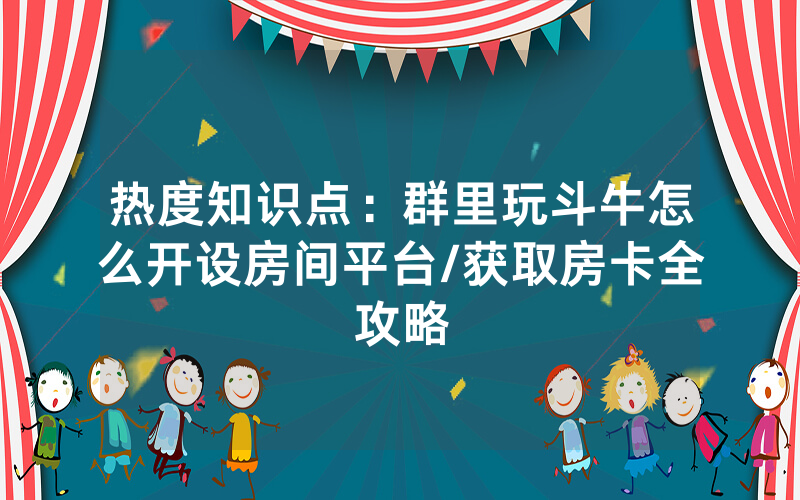 热度知识点：群里玩斗牛怎么开设房间平台/获取房卡全攻略