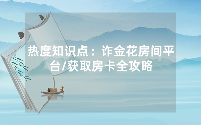热度知识点：诈金花房间平台/获取房卡全攻略