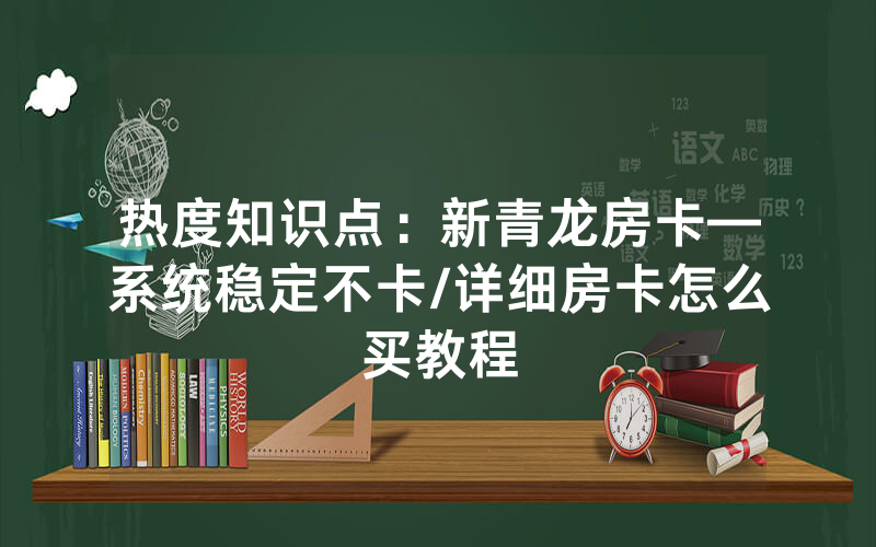 热度知识点：新青龙房卡—系统稳定不卡/详细房卡怎么买教程
