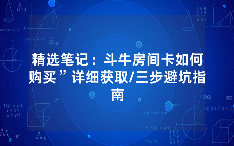 精选笔记：斗牛房间卡如何购买”详细获取/三步避坑指南