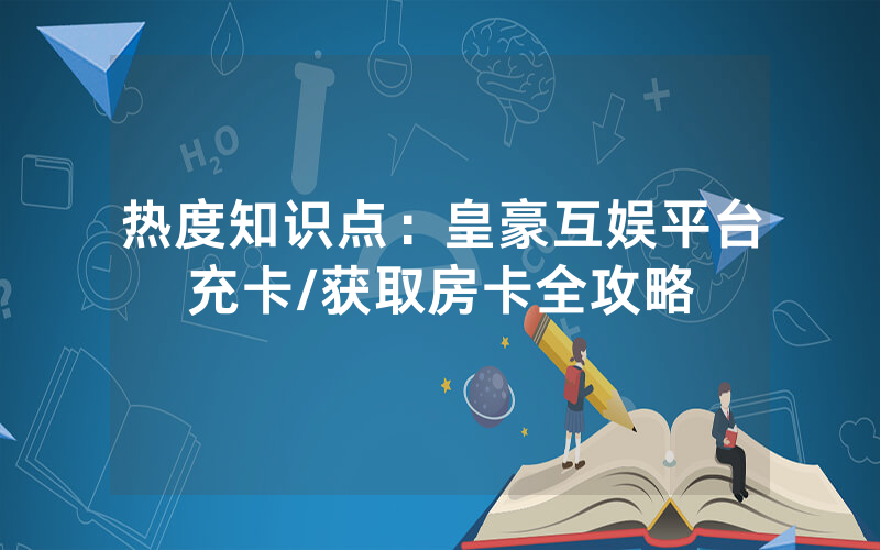 热度知识点：皇豪互娱平台充卡/获取房卡全攻略