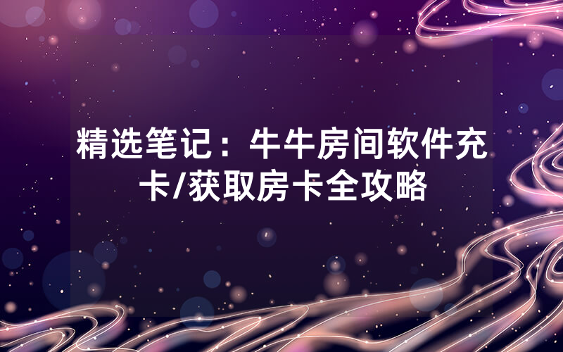 精选笔记：牛牛房间软件充卡/获取房卡全攻略