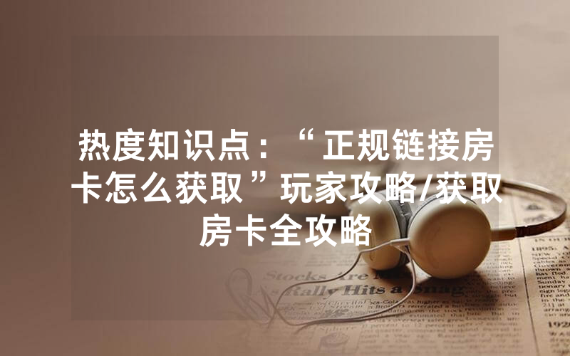 热度知识点：“正规链接房卡怎么获取”玩家攻略/获取房卡全攻略