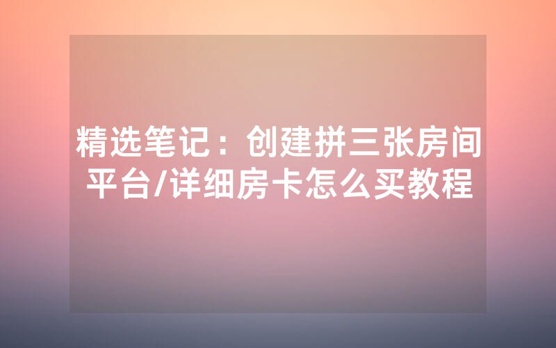 精选笔记：创建拼三张房间平台/详细房卡怎么买教程