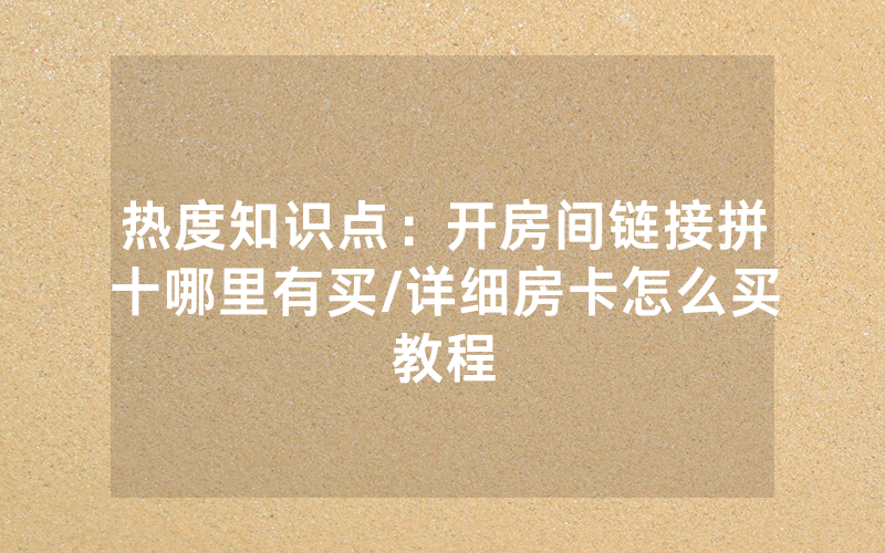 热度知识点：开房间链接拼十哪里有买/详细房卡怎么买教程