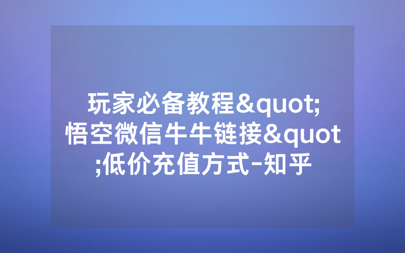 玩家必备教程"悟空微信牛牛链接"低价充值方式-知乎