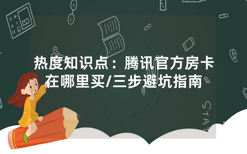 热度知识点：腾讯官方房卡在哪里买/三步避坑指南