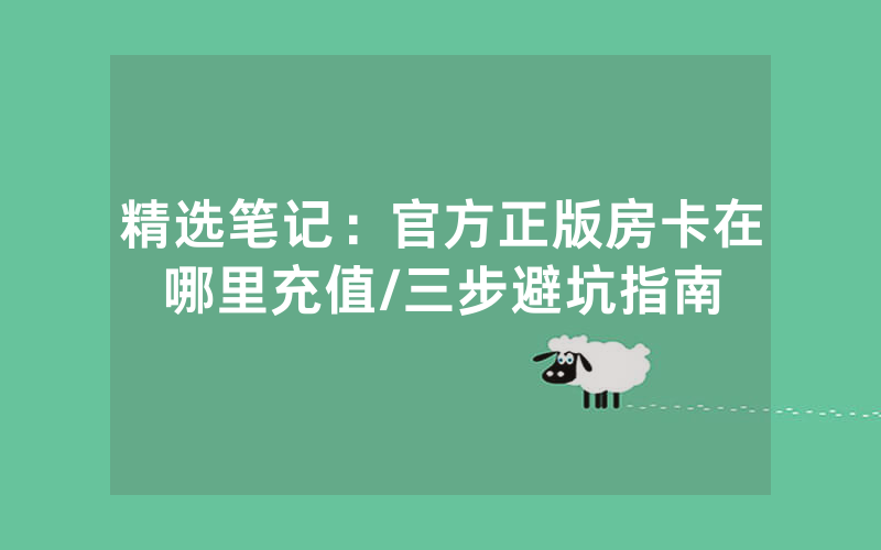 精选笔记：官方正版房卡在哪里充值/三步避坑指南