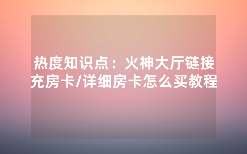 热度知识点：火神大厅链接充房卡/详细房卡怎么买教程