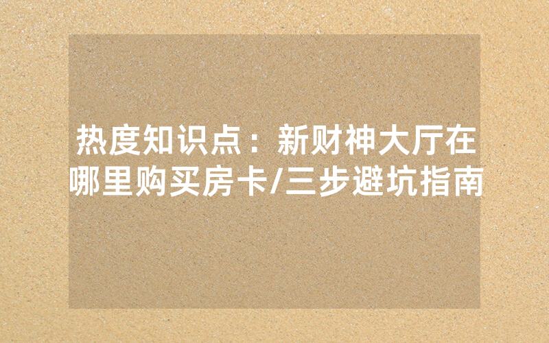 热度知识点：新财神大厅在哪里购买房卡/三步避坑指南